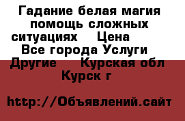 Гадание белая магия помощь сложных ситуациях  › Цена ­ 500 - Все города Услуги » Другие   . Курская обл.,Курск г.